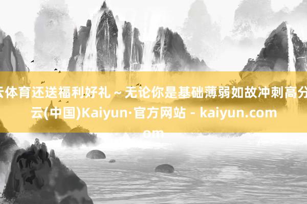 开云体育还送福利好礼～无论你是基础薄弱如故冲刺高分-开云(中国)Kaiyun·官方网站 - kaiyun.com