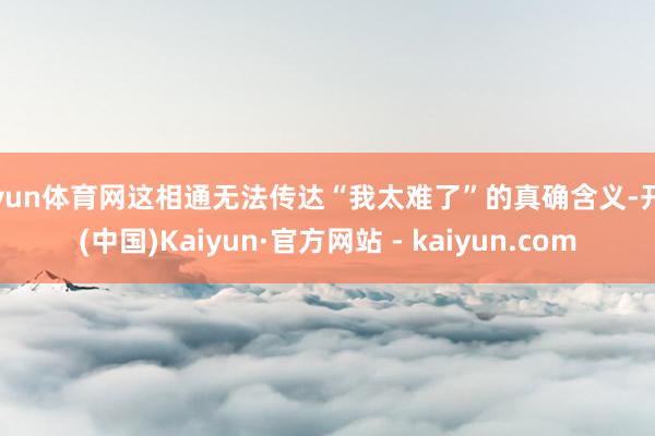 开yun体育网这相通无法传达“我太难了”的真确含义-开云(中国)Kaiyun·官方网站 - kaiyun.com