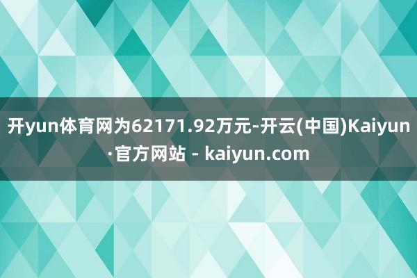 开yun体育网为62171.92万元-开云(中国)Kaiyun·官方网站 - kaiyun.com