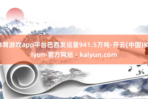 体育游戏app平台巴西发运量941.5万吨-开云(中国)Kaiyun·官方网站 - kaiyun.com
