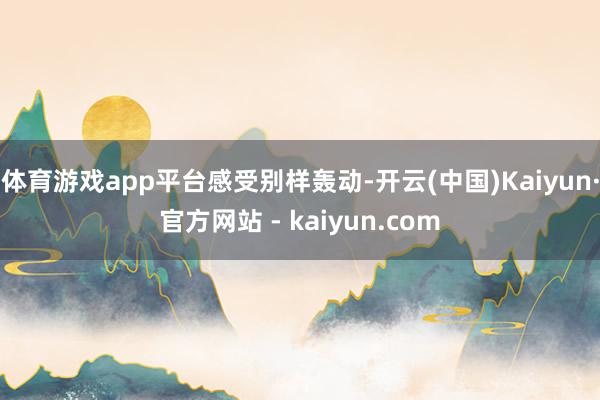 体育游戏app平台感受别样轰动-开云(中国)Kaiyun·官方网站 - kaiyun.com