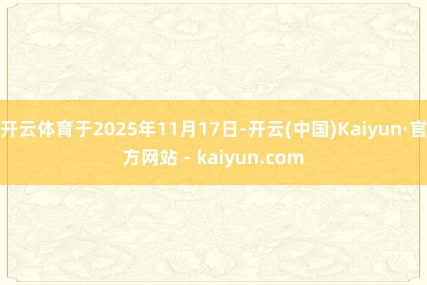 开云体育于2025年11月17日-开云(中国)Kaiyun·官方网站 - kaiyun.com