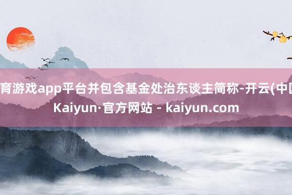 体育游戏app平台并包含基金处治东谈主简称-开云(中国)Kaiyun·官方网站 - kaiyun.com
