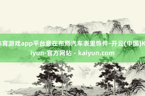 体育游戏app平台意在布局汽车表里饰件-开云(中国)Kaiyun·官方网站 - kaiyun.com