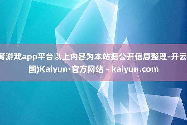 体育游戏app平台以上内容为本站据公开信息整理-开云(中国)Kaiyun·官方网站 - kaiyun.com