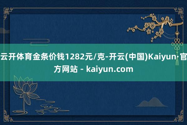 云开体育金条价钱1282元/克-开云(中国)Kaiyun·官方网站 - kaiyun.com