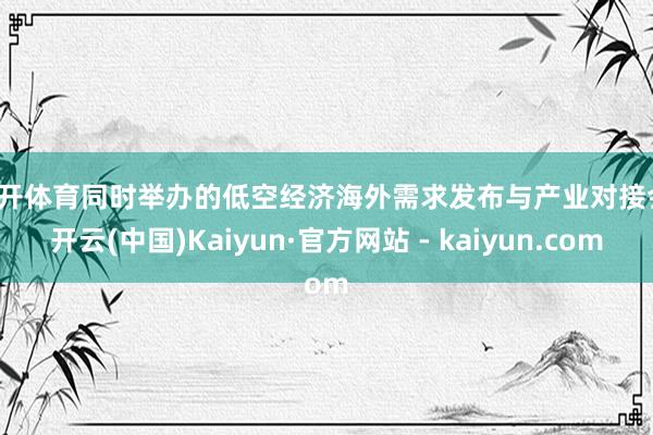 云开体育 同时举办的低空经济海外需求发布与产业对接会-开云(中国)Kaiyun·官方网站 - kaiyun.com