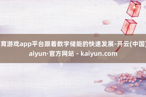体育游戏app平台跟着数字储能的快速发展-开云(中国)Kaiyun·官方网站 - kaiyun.com