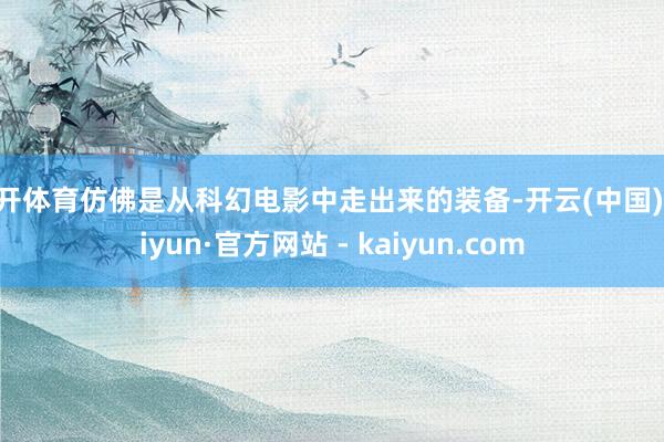 云开体育仿佛是从科幻电影中走出来的装备-开云(中国)Kaiyun·官方网站 - kaiyun.com