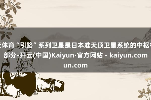 开云体育“引路”系列卫星是日本准天顶卫星系统的中枢构成部分-开云(中国)Kaiyun·官方网站 - kaiyun.com