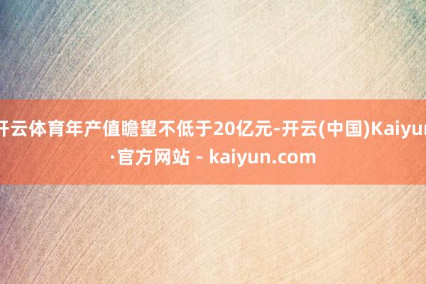 开云体育年产值瞻望不低于20亿元-开云(中国)Kaiyun·官方网站 - kaiyun.com