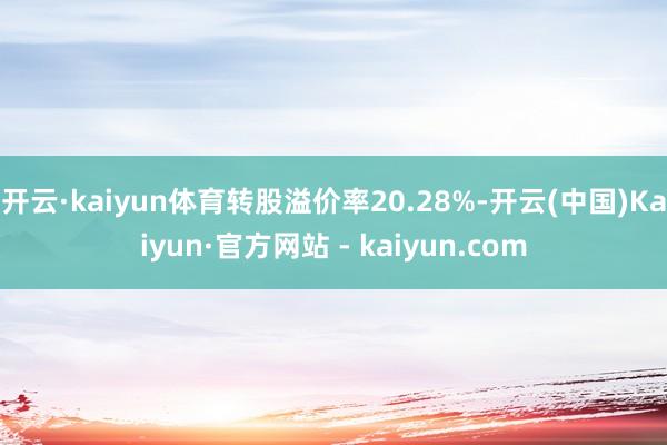 开云·kaiyun体育转股溢价率20.28%-开云(中国)Kaiyun·官方网站 - kaiyun.com
