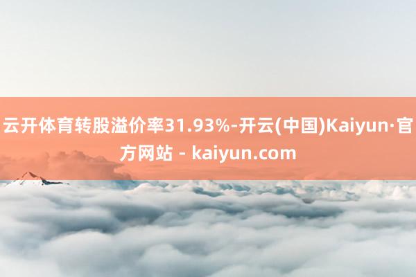 云开体育转股溢价率31.93%-开云(中国)Kaiyun·官方网站 - kaiyun.com