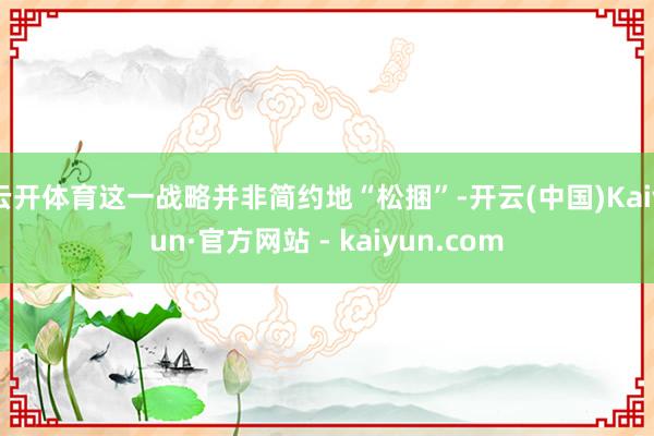 云开体育这一战略并非简约地“松捆”-开云(中国)Kaiyun·官方网站 - kaiyun.com