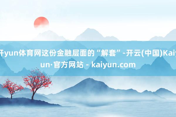 开yun体育网这份金融层面的“解套”-开云(中国)Kaiyun·官方网站 - kaiyun.com