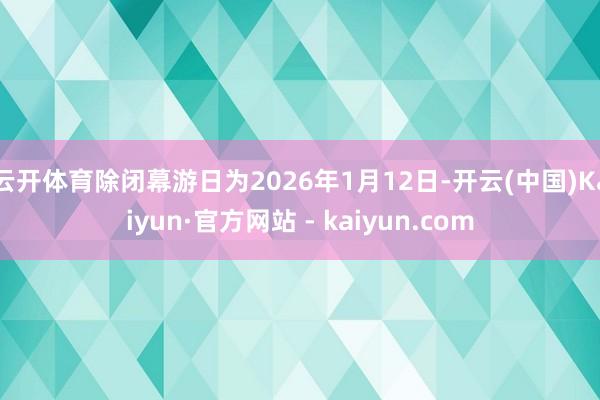 云开体育除闭幕游日为2026年1月12日-开云(中国)Kaiyun·官方网站 - kaiyun.com