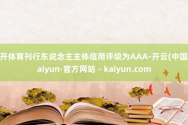 云开体育刊行东说念主主体信用评级为AAA-开云(中国)Kaiyun·官方网站 - kaiyun.com