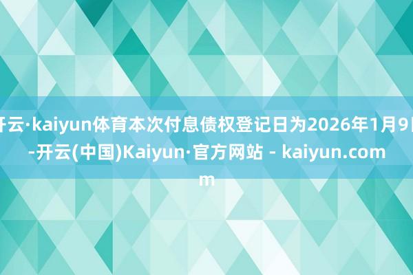 开云·kaiyun体育本次付息债权登记日为2026年1月9日-开云(中国)Kaiyun·官方网站 - kaiyun.com