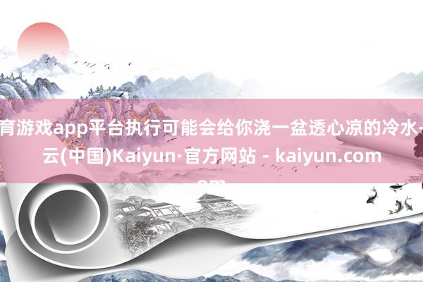 体育游戏app平台执行可能会给你浇一盆透心凉的冷水-开云(中国)Kaiyun·官方网站 - kaiyun.com
