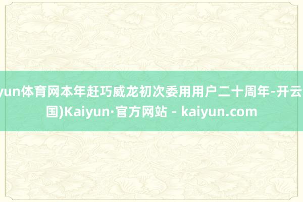 开yun体育网本年赶巧威龙初次委用用户二十周年-开云(中国)Kaiyun·官方网站 - kaiyun.com