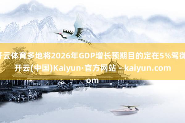 开云体育多地将2026年GDP增长预期目的定在5%驾御-开云(中国)Kaiyun·官方网站 - kaiyun.com